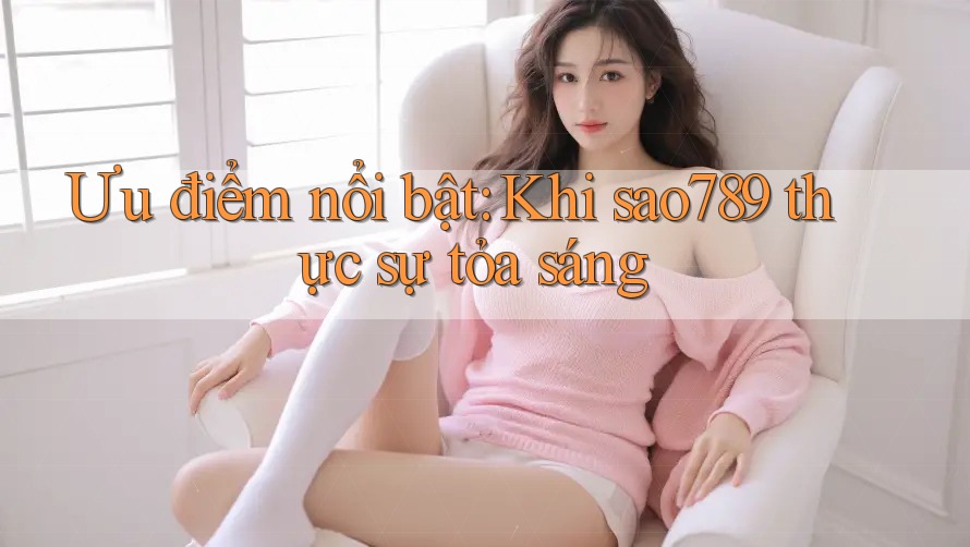 Ưu điểm nổi bật: Khi sao789 thực sự tỏa sáng Ưu điểm nổi bật: Khi sao789 thực sự tỏa sáng