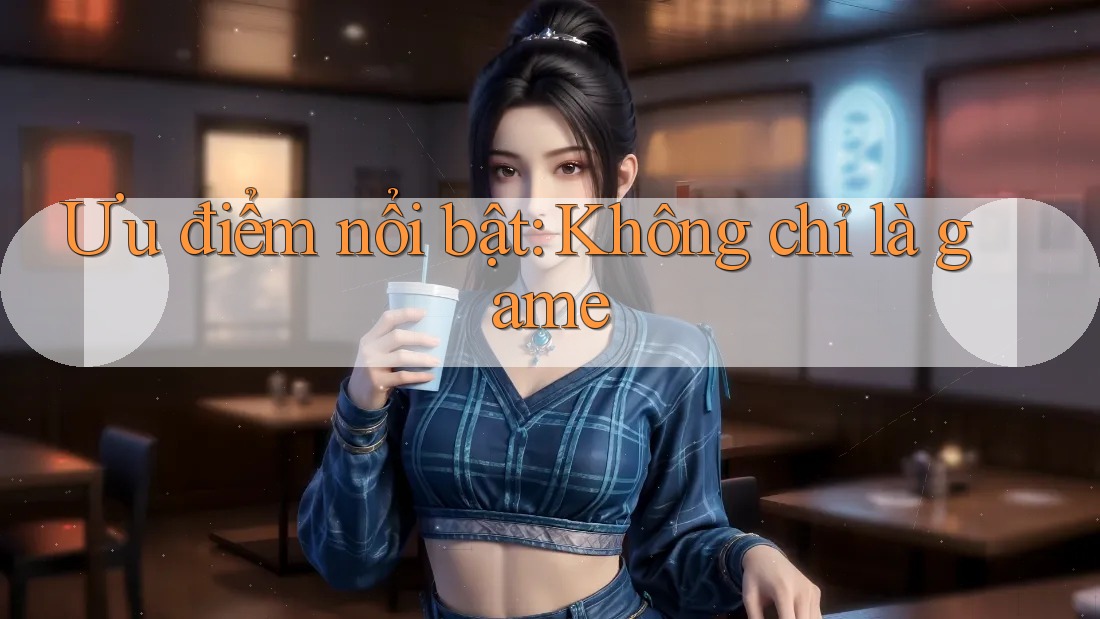 Ưu điểm nổi bật: Không chỉ là game Ưu điểm nổi bật: Không chỉ là game