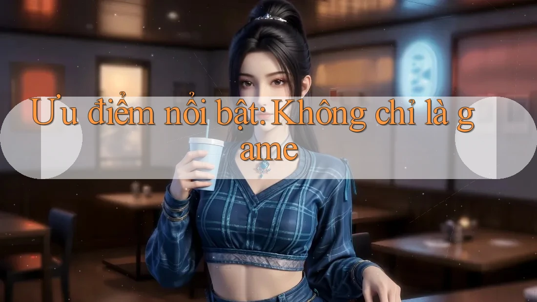 Ưu điểm nổi bật: Không chỉ là game Ưu điểm nổi bật: Không chỉ là game