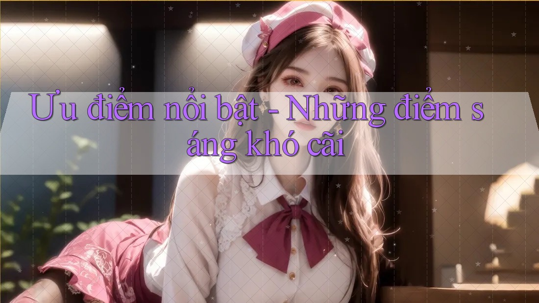 Ưu điểm nổi bật - Những điểm sáng khó cãi Ưu điểm nổi bật - Những điểm sáng khó cãi