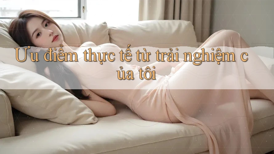 Ưu điểm thực tế từ trải nghiệm của tôi Ưu điểm thực tế từ trải nghiệm của tôi