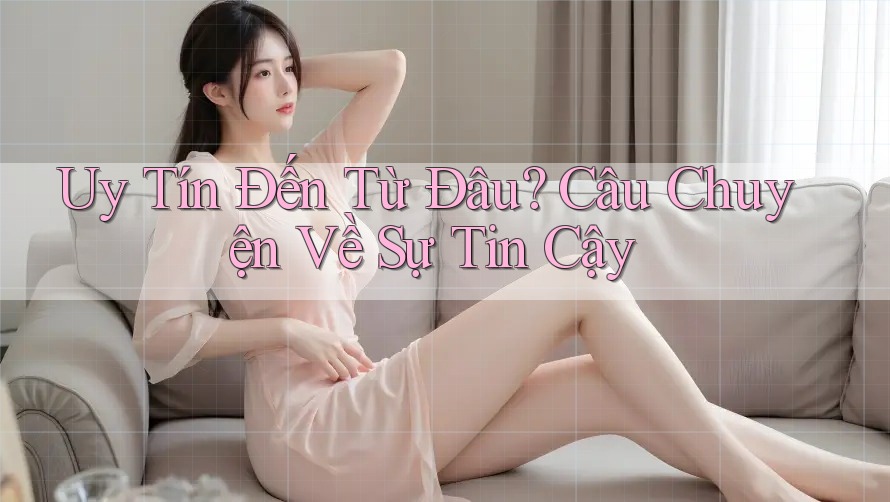 Uy Tín Đến Từ Đâu? Câu Chuyện Về Sự Tin Cậy Uy Tín Đến Từ Đâu? Câu Chuyện Về Sự Tin Cậy