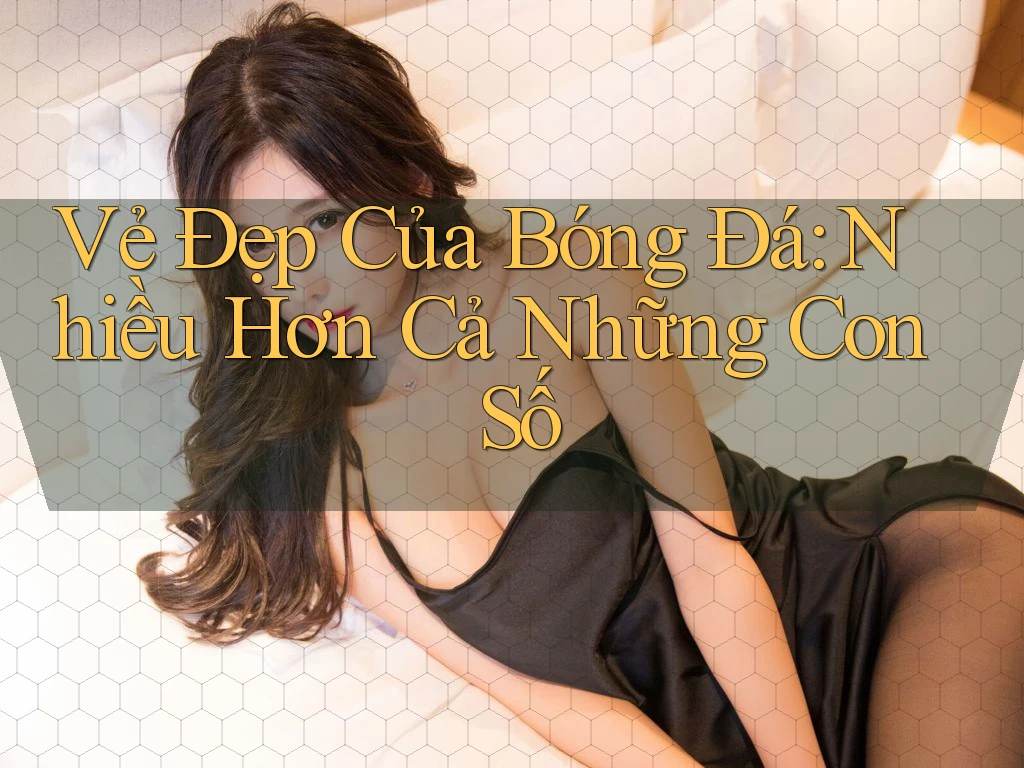 Vẻ Đẹp Của Bóng Đá: Nhiều Hơn Cả Những Con Số Vẻ Đẹp Của Bóng Đá: Nhiều Hơn Cả Những Con Số