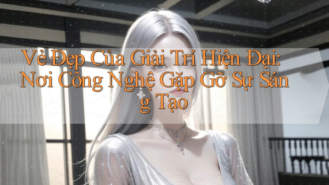 Vẻ Đẹp Của Giải Trí Hiện Đại: Nơi Công Nghệ Gặp Gỡ Sự Sáng Tạo Vẻ Đẹp Của Giải Trí Hiện Đại: Nơi Công Nghệ Gặp Gỡ Sự Sáng Tạo