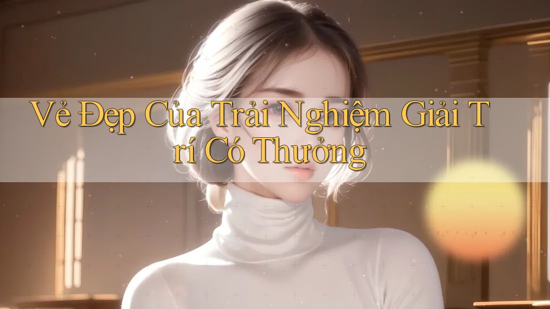 Vẻ Đẹp Của Trải Nghiệm Giải Trí Có Thưởng Vẻ Đẹp Của Trải Nghiệm Giải Trí Có Thưởng
