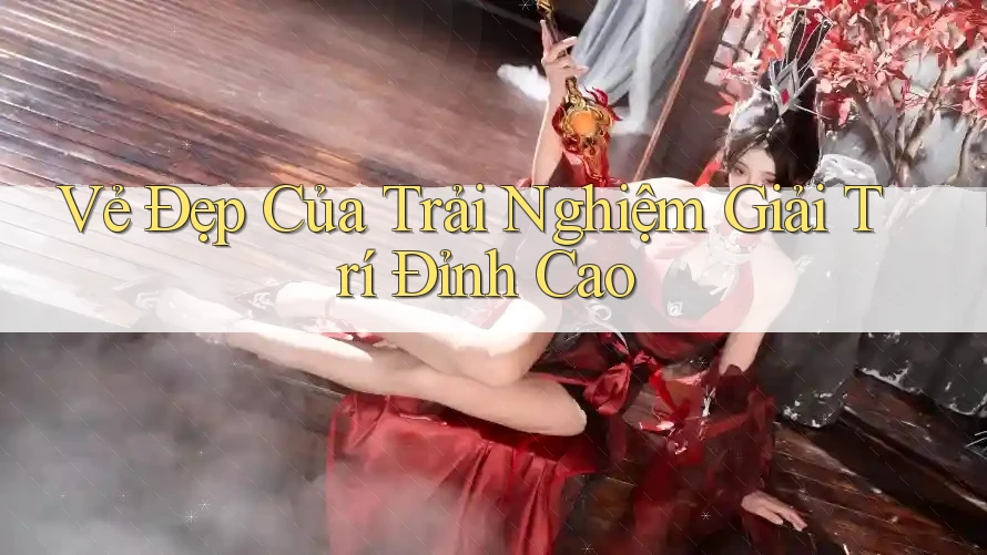Vẻ Đẹp Của Trải Nghiệm Giải Trí Đỉnh Cao Vẻ Đẹp Của Trải Nghiệm Giải Trí Đỉnh Cao