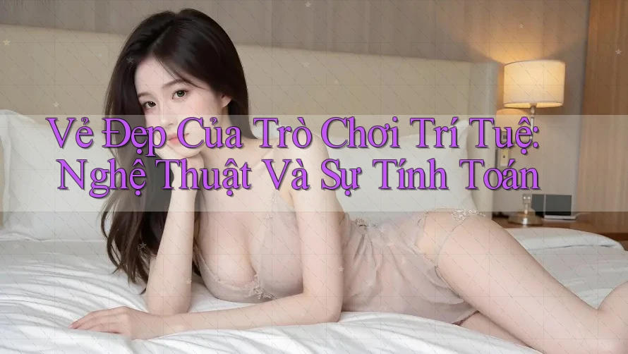 Vẻ Đẹp Của Trò Chơi Trí Tuệ: Nghệ Thuật Và Sự Tính Toán Vẻ Đẹp Của Trò Chơi Trí Tuệ: Nghệ Thuật Và Sự Tính Toán