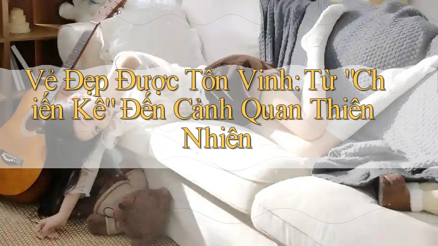 Vẻ Đẹp Được Tôn Vinh: Từ “Chiến Kê” Đến Cảnh Quan Thiên Nhiên Vẻ Đẹp Được Tôn Vinh: Từ “Chiến Kê” Đến Cảnh Quan Thiên Nhiên