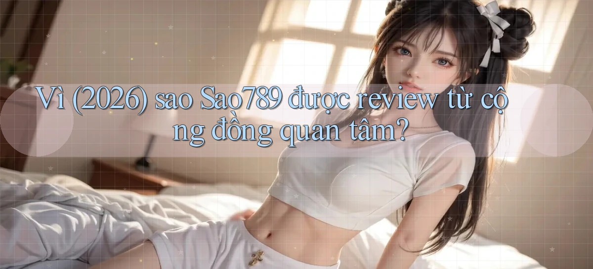 Vì (2026) sao Sao789 được review từ cộng đồng quan tâm