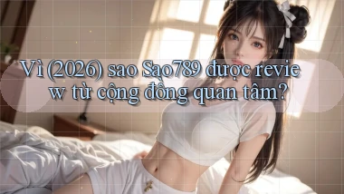 Vì (2026) sao Sao789 được review từ cộng đồng quan tâm