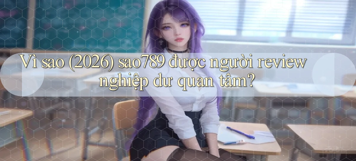 Vì sao (2026) sao789 được người review nghiệp dư quan tâm