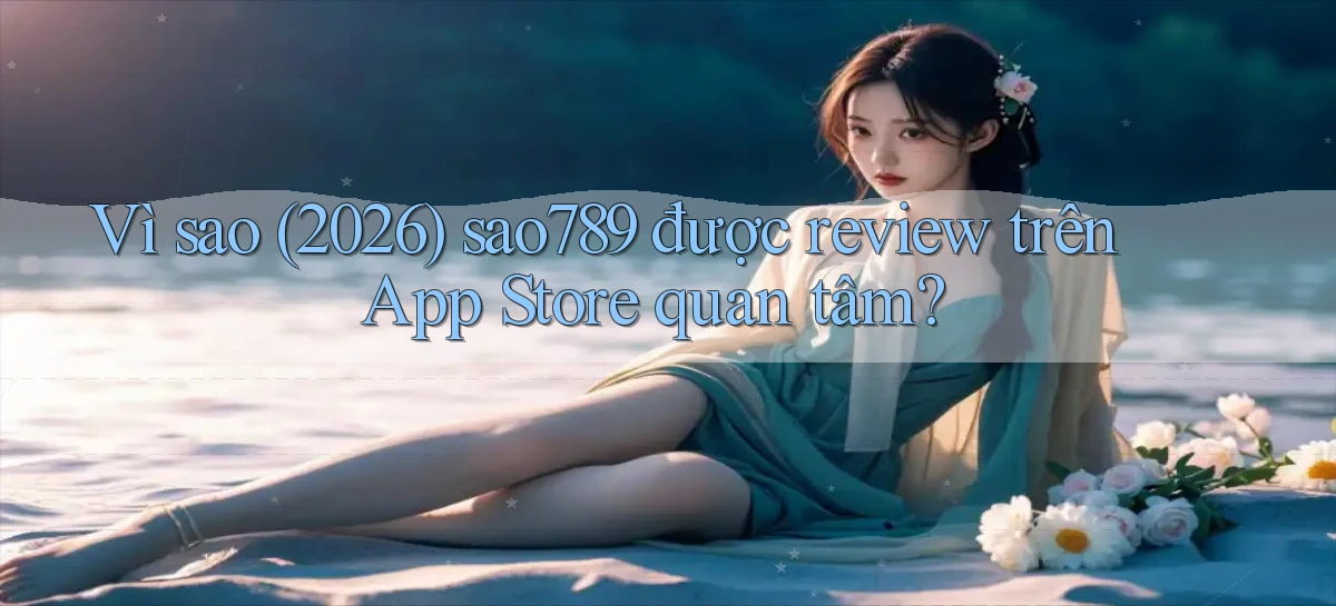 Vì sao (2026) sao789 được review trên App Store quan tâm