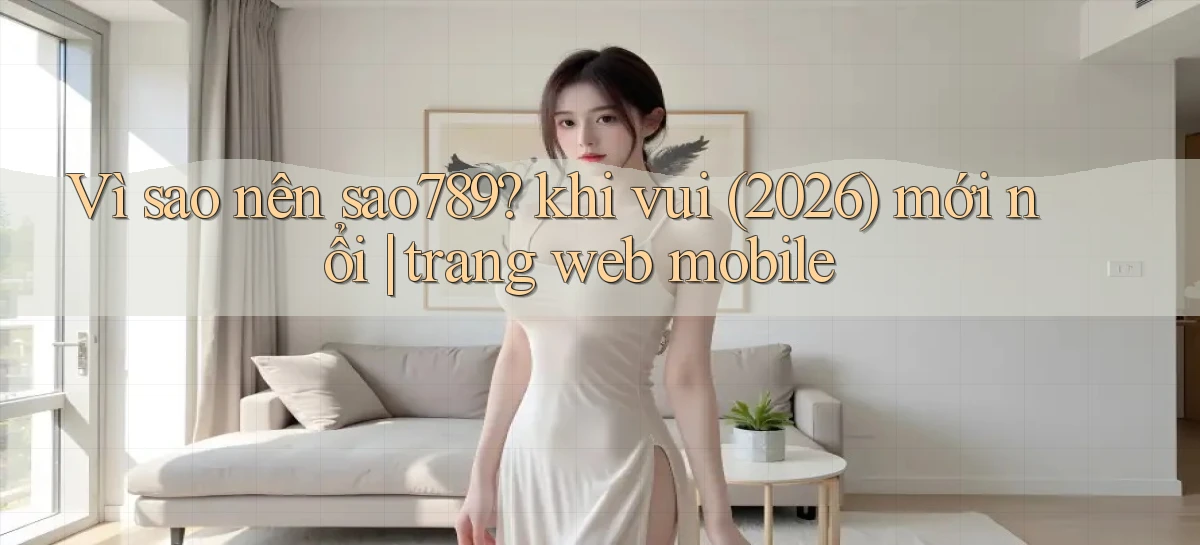 Vì sao nên sao789 khi vui (2026) mới nổi trang web mobile