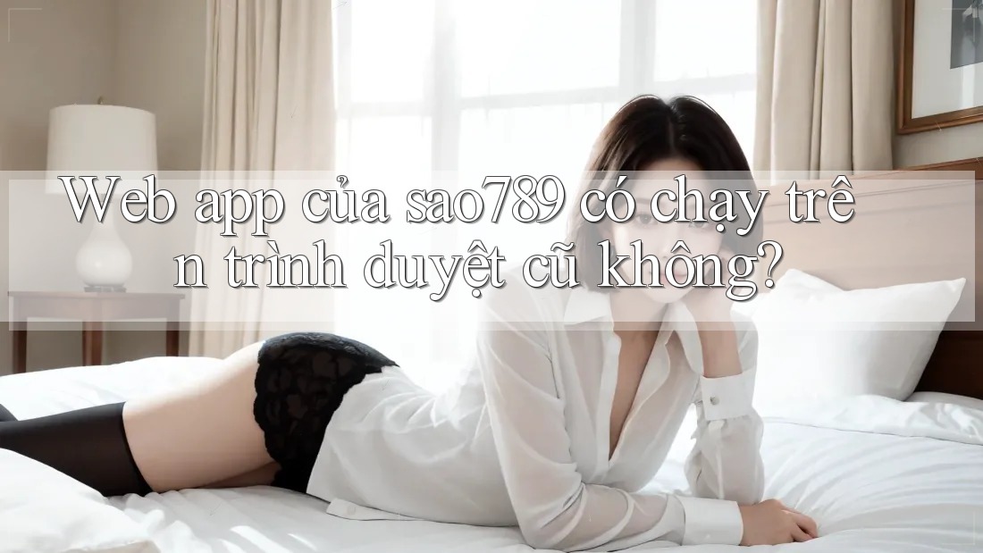 Web app của sao789 có chạy trên trình duyệt cũ không? Web app của sao789 có chạy trên trình duyệt cũ không?