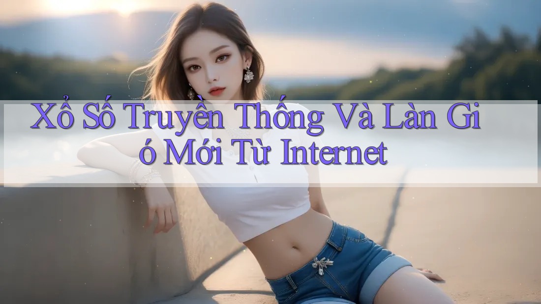 Xổ Số Truyền Thống Và Làn Gió Mới Từ Internet Xổ Số Truyền Thống Và Làn Gió Mới Từ Internet