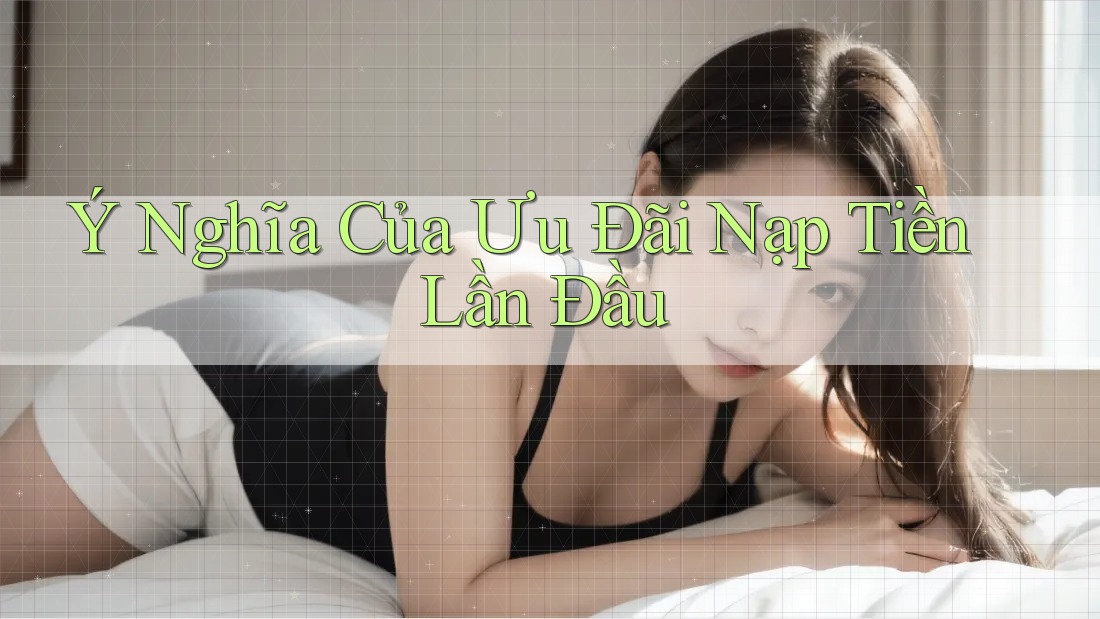 Ý Nghĩa Của Ưu Đãi Nạp Tiền Lần Đầu Ý Nghĩa Của Ưu Đãi Nạp Tiền Lần Đầu